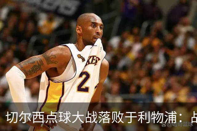 切尔西点球大战落败于利物浦：战术分析与心理因素