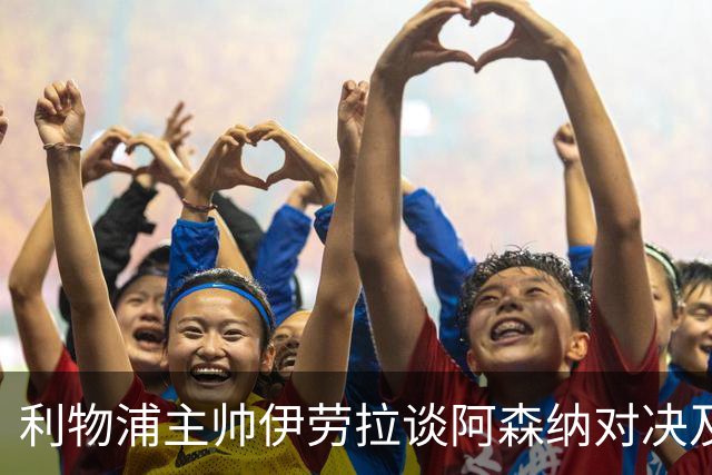 利物浦主帅伊劳拉谈阿森纳对决及球队状态