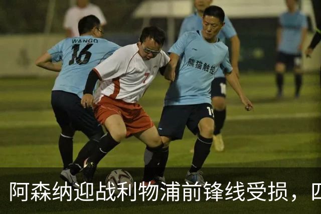 阿森纳迎战利物浦前锋线受损，四名球员伤情待定